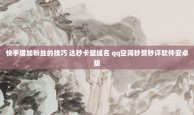 快手增加粉丝的技巧 达秒卡盟域名 qq空间秒赞秒评软件安卓版