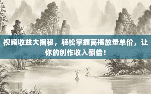 视频收益大揭秘,轻松掌握高播放量单价,让你的创作收入翻倍!