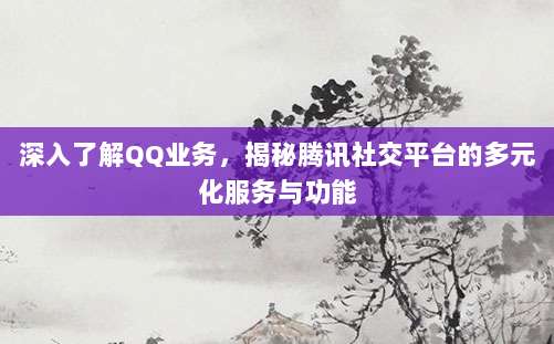 深入了解QQ业务,揭秘腾讯社交平台的多元化服务与功能