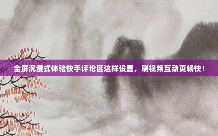 全屏沉浸式体验快手评论区这样设置，刷视频互动更畅快！