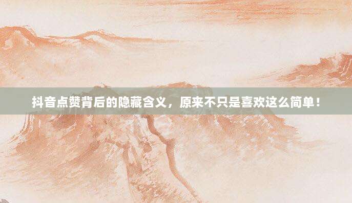 抖音点赞背后的隐藏含义,原来不只是喜欢这么简单!