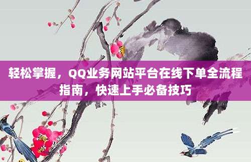 轻松掌握，QQ业务网站平台在线下单全流程指南，快速上手必备技巧