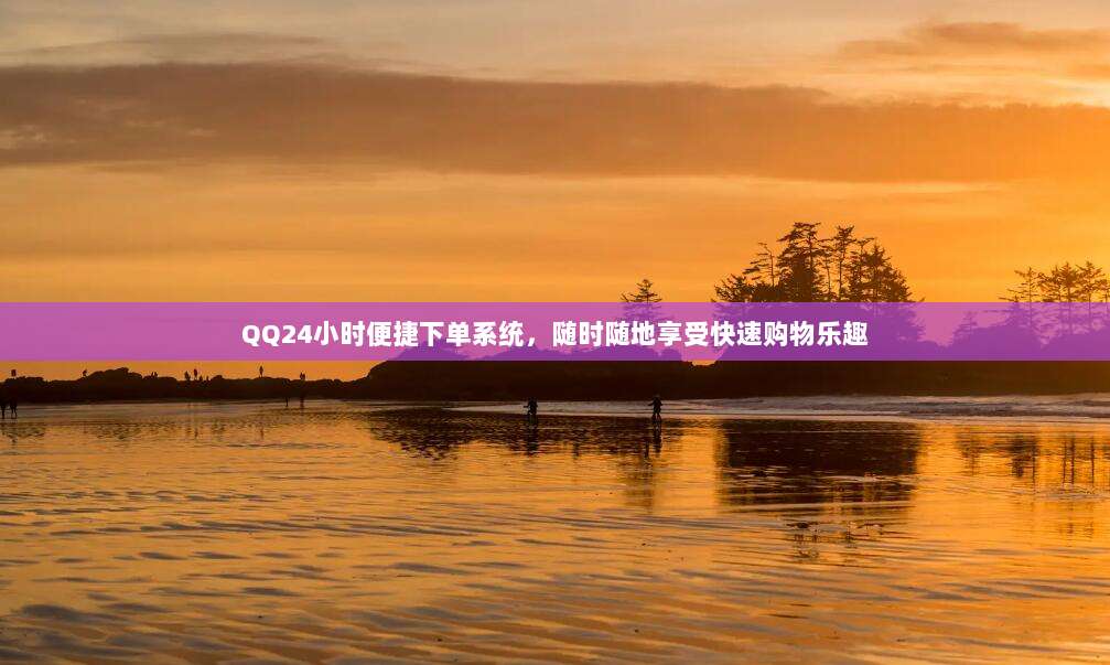 QQ24小时便捷下单系统,随时随地享受快速购物乐趣