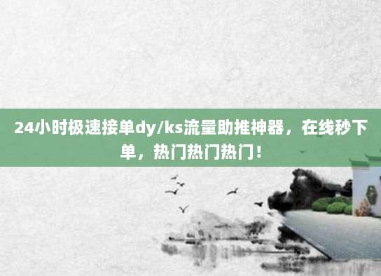 24小时极速接单dy/ks流量助推神器，在线秒下单，热门热门热门！