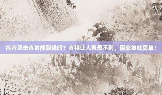 抖音双击真的能赚钱吗?真相让人意想不到,原来如此简单!