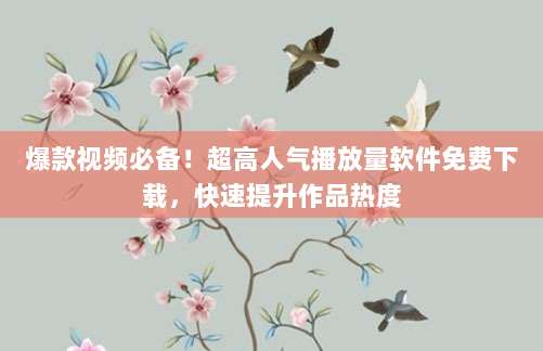 爆款视频必备！超高人气播放量软件免费下载，快速提升作品热度