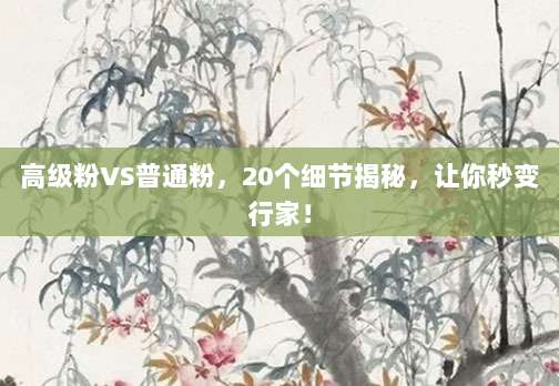 高级粉VS普通粉，20个细节揭秘，让你秒变行家！