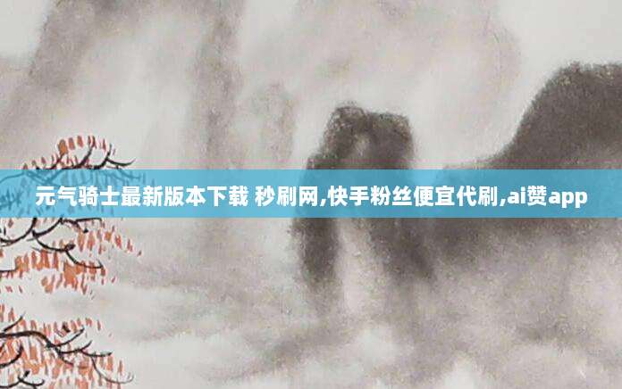 元气骑士最新版本下载 秒刷网,快手粉丝便宜代刷,ai赞app