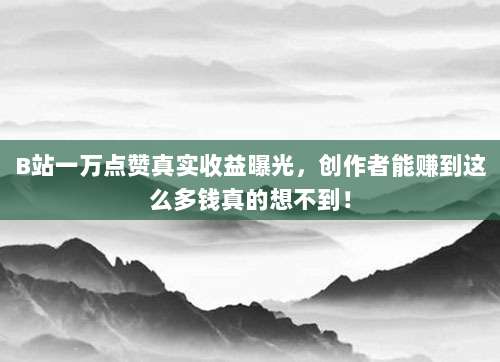B站一万点赞真实收益曝光，创作者能赚到这么多钱真的想不到！