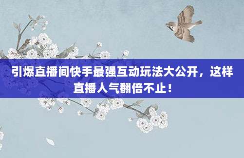 引爆直播间快手最强互动玩法大公开，这样直播人气翻倍不止！