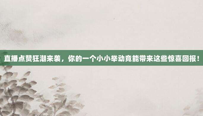 直播点赞狂潮来袭,你的一个小小举动竟能带来这些惊喜回报!