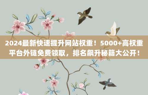 2024最新快速提升网站权重!5000+高权重平台外链免费领取,排名飙升秘籍大公开!