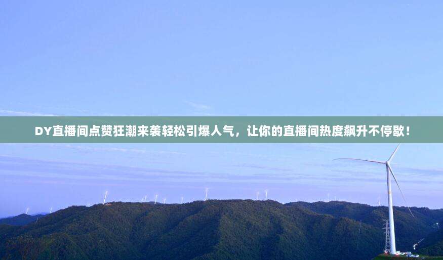DY直播间点赞狂潮来袭轻松引爆人气，让你的直播间热度飙升不停歇！