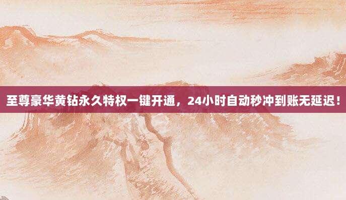 至尊豪华黄钻永久特权一键开通，24小时自动秒冲到账无延迟！