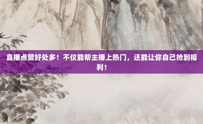 直播点赞好处多!不仅能帮主播上热门,还能让你自己抢到福利!