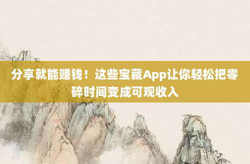 分享就能赚钱！这些宝藏App让你轻松把零碎时间变成可观收入