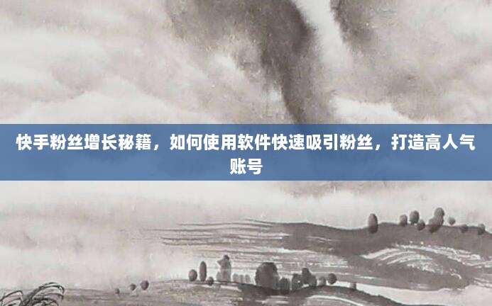 快手粉丝增长秘籍,如何使用软件快速吸引粉丝,打造高人气账号