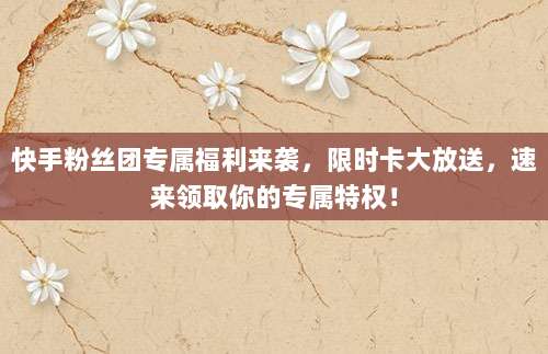 快手粉丝团专属福利来袭,限时卡大放送,速来领取你的专属特权!