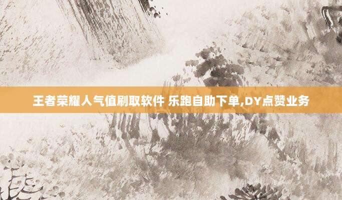王者荣耀人气值刷取软件 乐跑自助下单,DY点赞业务