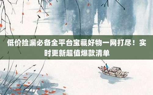 低价捡漏必备全平台宝藏好物一网打尽！实时更新超值爆款清单