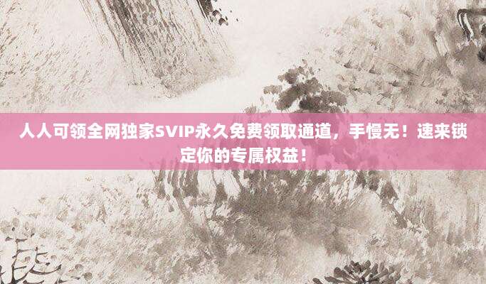 人人可领全网独家SVIP永久免费领取通道,手慢无!速来锁定你的专属权益!