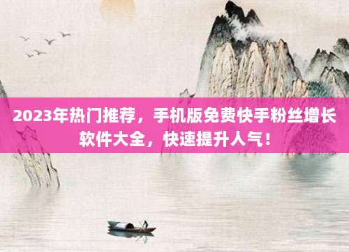 2023年热门推荐，手机版免费快手粉丝增长软件大全，快速提升人气！