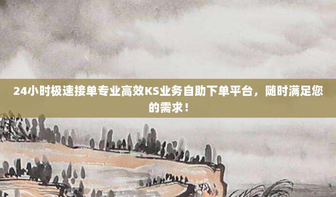 24小时极速接单专业高效KS业务自助下单平台,随时满足您的需求!