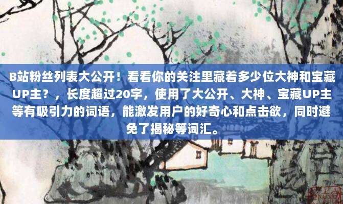 B站粉丝列表大公开!看看你的关注里藏着多少位大神和宝藏UP主?,长度超过20字,使用了大公开、大神、宝藏UP主等有吸引力的词语,能激发用户的好奇心和点击欲,同时避免了揭秘等词汇。