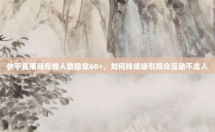 快手直播间在线人数稳定60+，如何持续吸引观众互动不走人