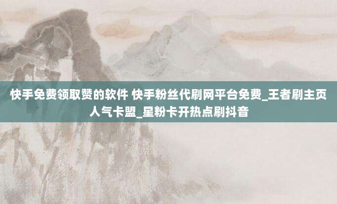 快手免费领取赞的软件 快手粉丝代刷网平台免费_王者刷主页人气卡盟_星粉卡开热点刷抖音