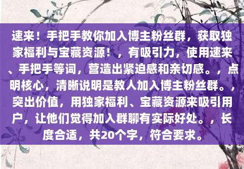 速来！手把手教你加入博主粉丝群，获取独家福利与宝藏资源！，有吸引力，使用速来、手把手等词，营造出紧迫感和亲切感。，点明核心，清晰说明是教人加入博主粉丝群。，突出价值，用独家福利、宝藏资源来吸引用户，让他们觉得加入群聊有实际好处。，长度合适，共20个字，符合要求。