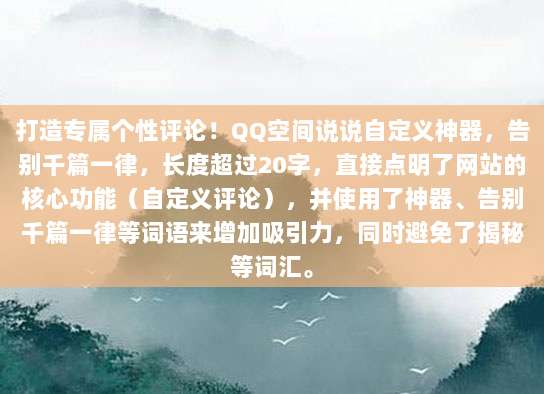 打造专属个性评论!QQ空间说说自定义神器,告别千篇一律,长度超过20字,直接点明了网站的核心功能(自定义评论),并使用了神器、告别千篇一律等词语来增加吸引力,同时避免了揭秘等词汇。