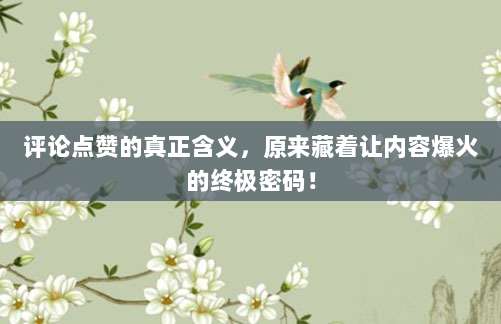 评论点赞的真正含义，原来藏着让内容爆火的终极密码！