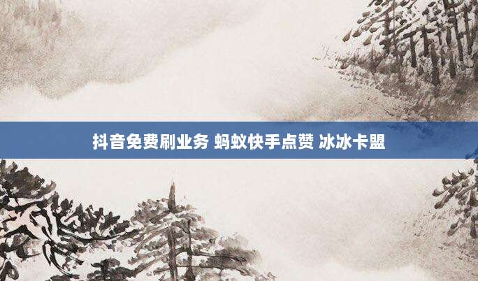 抖音免费刷业务 蚂蚁快手点赞 冰冰卡盟