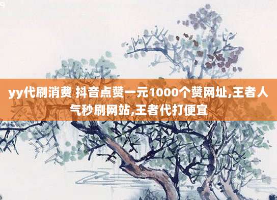 yy代刷消费 抖音点赞一元1000个赞网址,王者人气秒刷网站,王者代打便宜