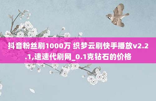 抖音粉丝刷1000万 织梦云刷快手播放v2.2.1,速速代刷网_0.1克钻石的价格