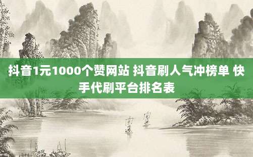 抖音1元1000个赞网站 抖音刷人气冲榜单 快手代刷平台排名表