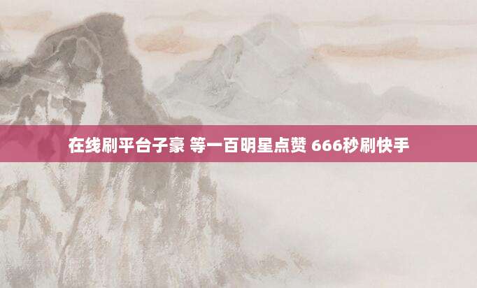 在线刷平台子豪 等一百明星点赞 666秒刷快手