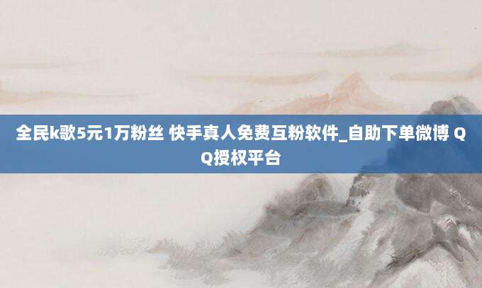 全民k歌5元1万粉丝 快手真人免费互粉软件_自助下单微博 QQ授权平台